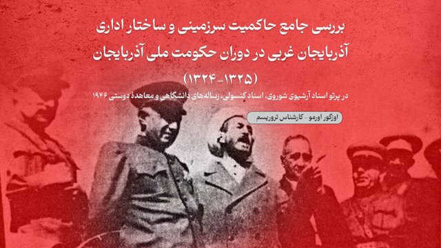 بررسی جامع حاکمیت سرزمینی و ساختار اداری آذربایجان غربی در دوران حکومت ملی آذربایجان (۱۳۲۵-۱۳۲۴) در پرتو اسناد آرشیوی شوروی، اسناد کنسولی، رساله‌های دانشگاهی و معاهدۀ دوستی ۱۹۴۶