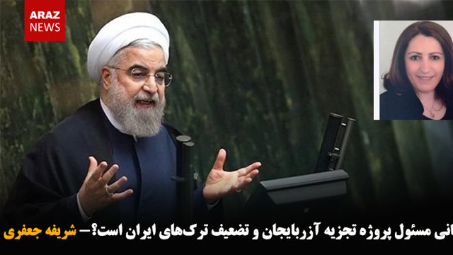 آیا روحانی مسئول پروژه تجزیه آزربایجان و تضعیف ترک‌های ایران است؟- شریفه جعفری