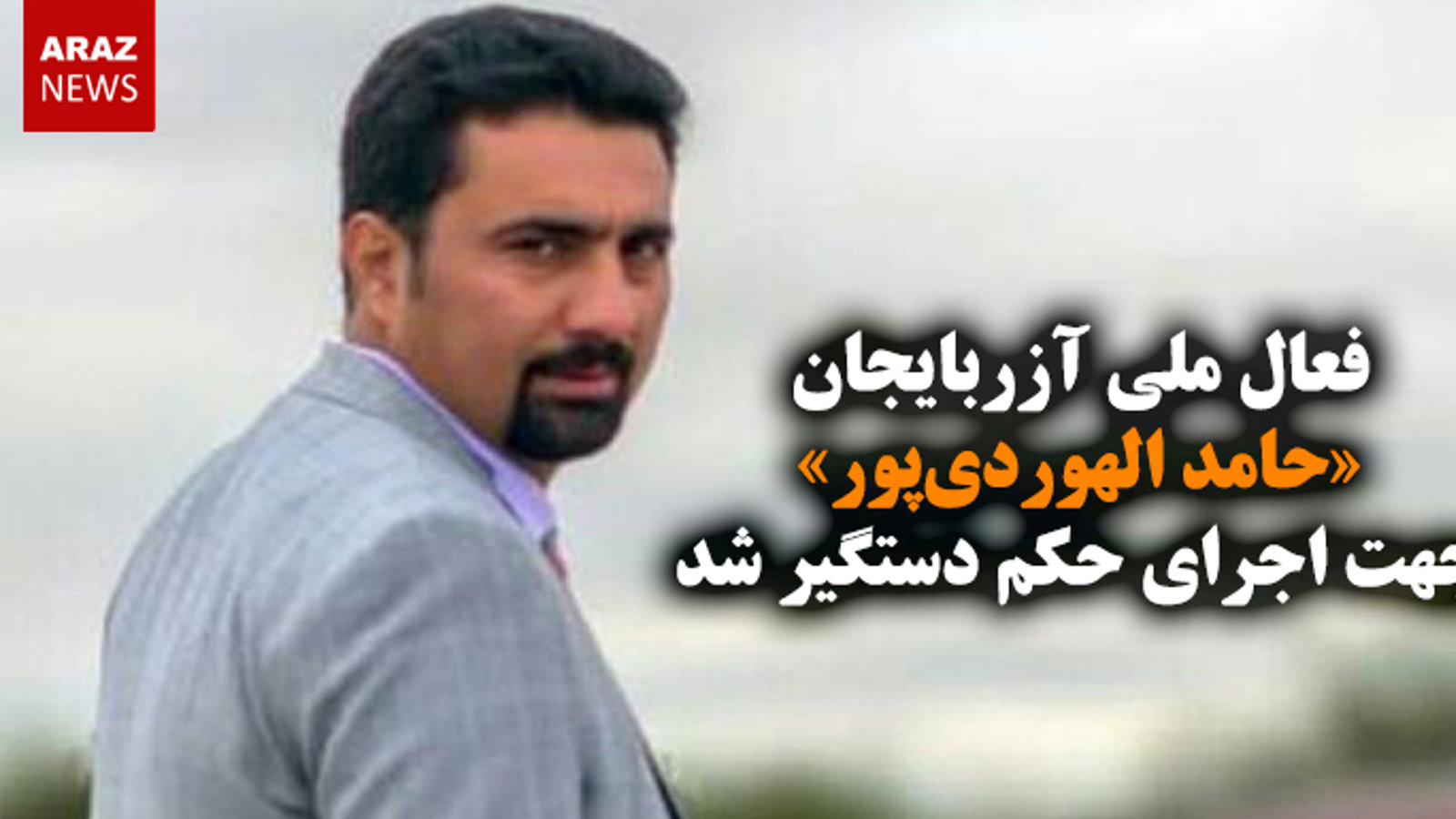 فعال ملی آزربایجان «حامد الهوردی‌پور» جهت اجرای حکم دستگیر شد