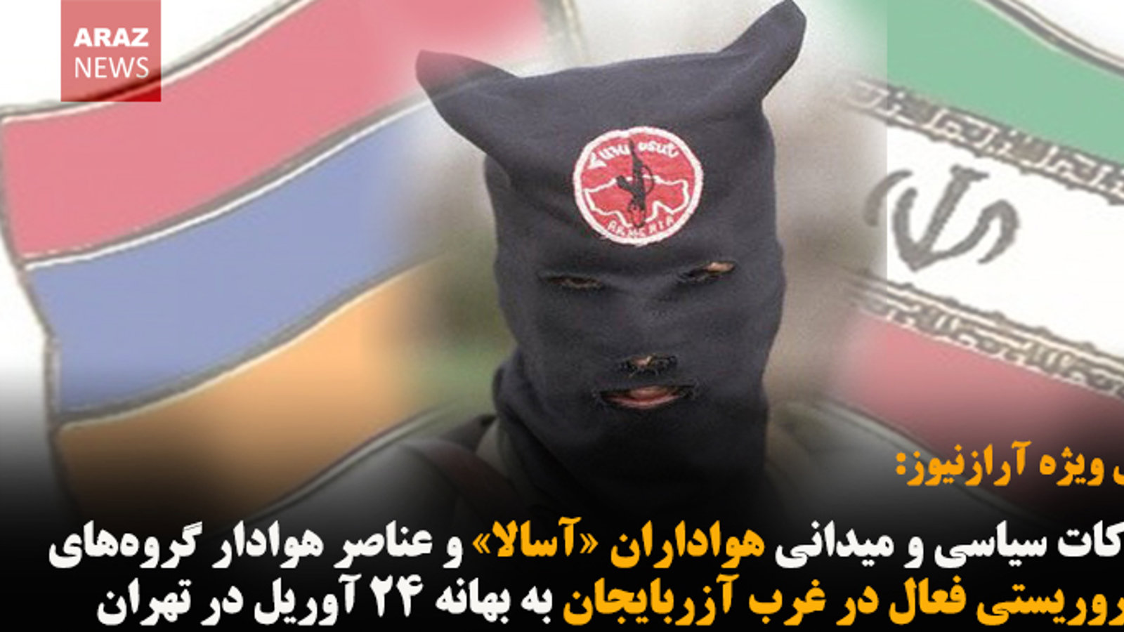 تحرکات سیاسی و میدانی هواداران «آسالا» و عناصر هوادار گروه‌های تروریستی فعال در غرب آزربایجان به بهانه ۲۴ آوریل در تهران