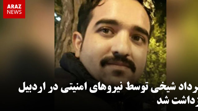 مهرداد شیخی توسط نیروهای امنیتی در اردبیل بازداشت شد