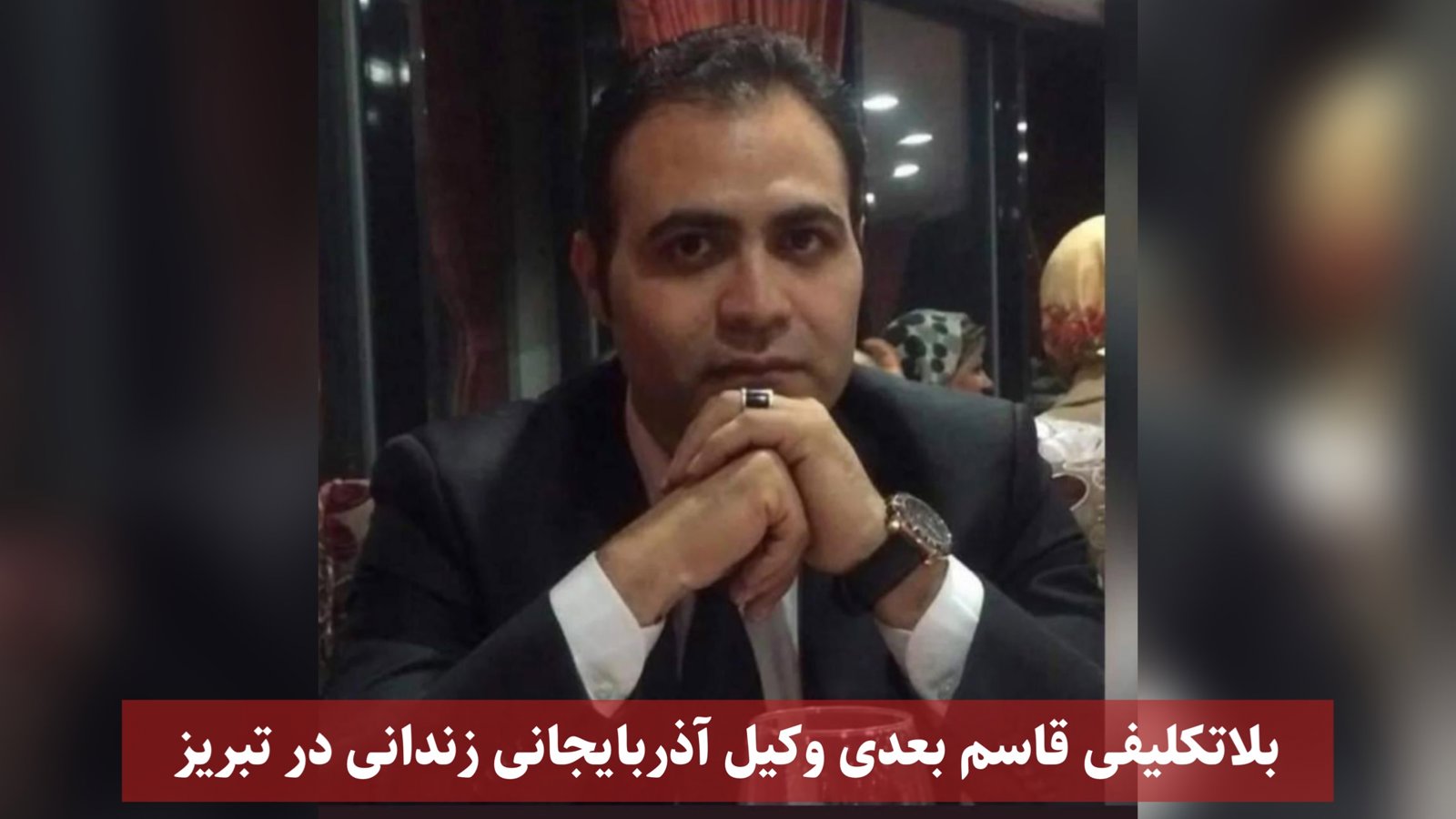 بلاتکلیفی قاسم بعدی وکیل آذربایجانی زندانی در تبریز