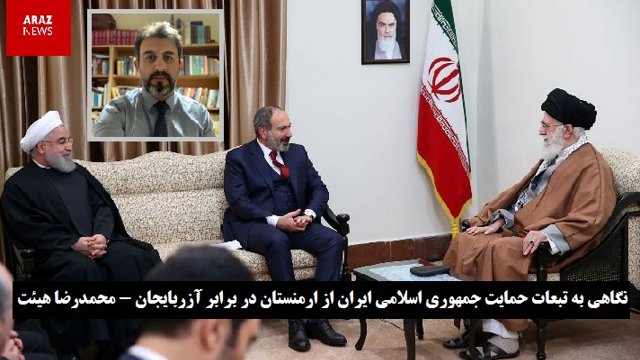 نگاهی به تبعات حمایت جمهوری اسلامی ایران از ارمنستان در برابر آزربایجان – محمدرضا هیئت