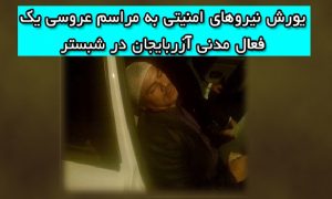 یورش نیروهای امنیتی به مراسم عروسی یک فعال مدنی آزربایجان