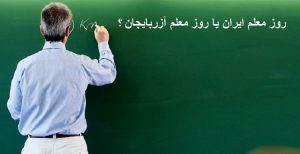 روز معلم ایران یا روز معلم آزربایجان؟!