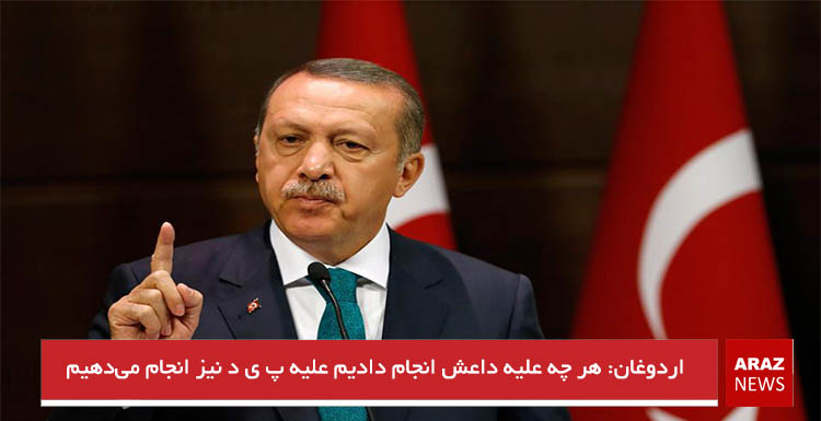 اردوغان: هر چه علیه داعش انجام دادیم علیه پ ی د نیز انجام می‌دهیم