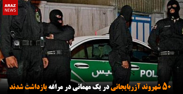 ۵۰ شهروند آزربایجانی در یک مهمانی در مراغه بازداشت شدند
