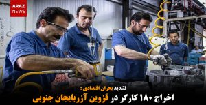 اخراج ۱۸۰ کارگر در قزوین آزربایجان جنوبی