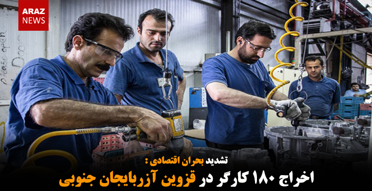 اخراج ۱۸۰ کارگر در قزوین آزربایجان جنوبی اخراج ۱۸۰ کارگر در قزوین آزربایجان جنوبی