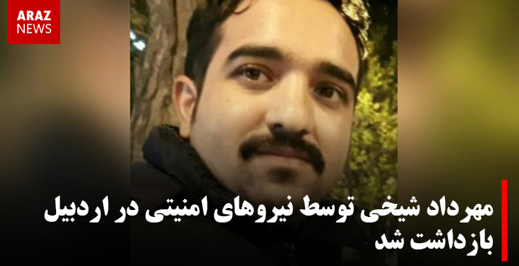 مهرداد شیخی توسط نیروهای امنیتی در اردبیل بازداشت شد