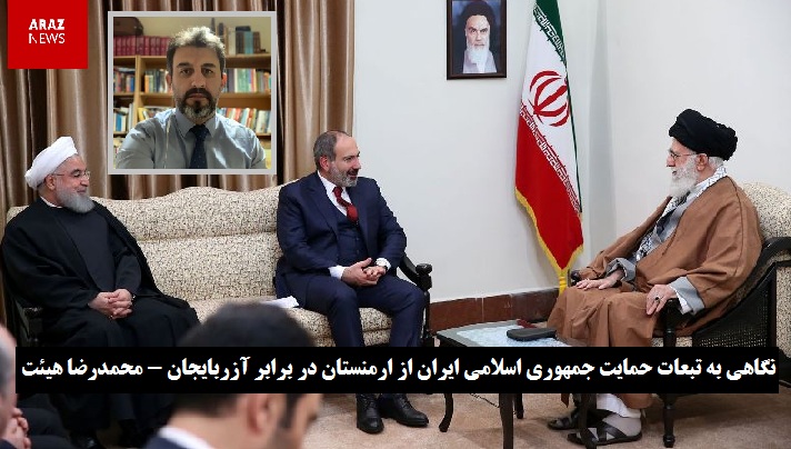 نگاهی به تبعات حمایت جمهوری اسلامی ایران از ارمنستان در برابر آزربایجان – محمدرضا هیئت نگاهی به تبعات حمایت جمهوری اسلامی ایران از ارمنستان در برابر آزربایجان – محمدرضا هیئت