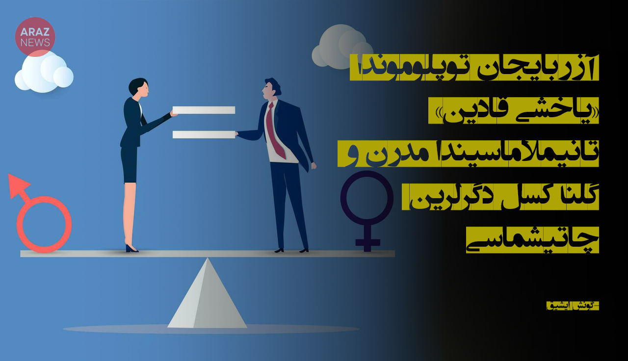 آزربایجان توپلوموندا «یاخشی قادین» تانیملاماسیندا مدرن و گلنهکسل دگرلرین چاتیشماسی آزربایجان توپلوموندا «یاخشی قادین» تانیملاماسیندا مدرن و گلنهکسل دگرلرین چاتیشماسی